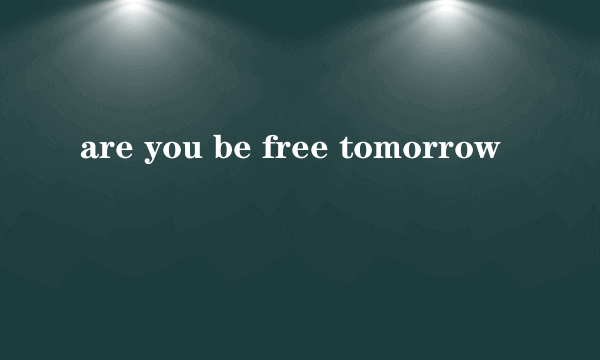 are you be free tomorrow