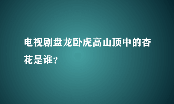 电视剧盘龙卧虎高山顶中的杏花是谁？