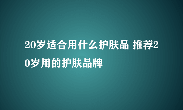 20岁适合用什么护肤品 推荐20岁用的护肤品牌