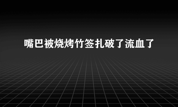 嘴巴被烧烤竹签扎破了流血了