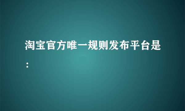 淘宝官方唯一规则发布平台是：