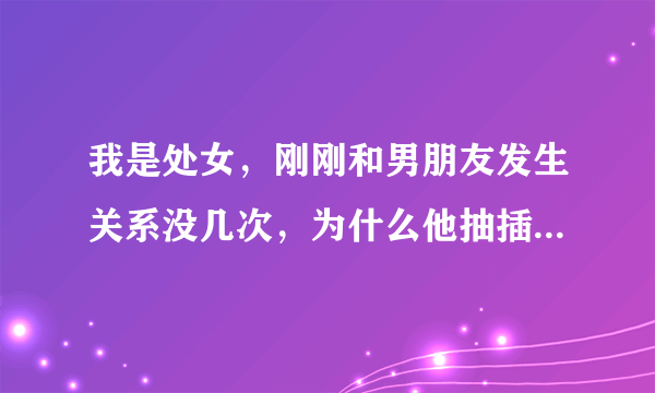 我是处女，刚刚和男朋友发生关系没几次，为什么他抽插的时候我有想尿尿的感觉，速度快的时候还会肚子胀的不