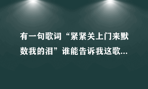 有一句歌词“紧紧关上门来默数我的泪”谁能告诉我这歌词的歌名叫什么、谢谢！