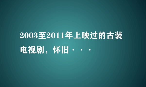 2003至2011年上映过的古装电视剧，怀旧···