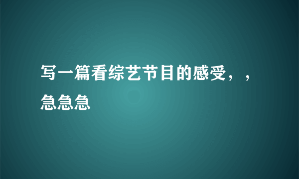 写一篇看综艺节目的感受，，急急急