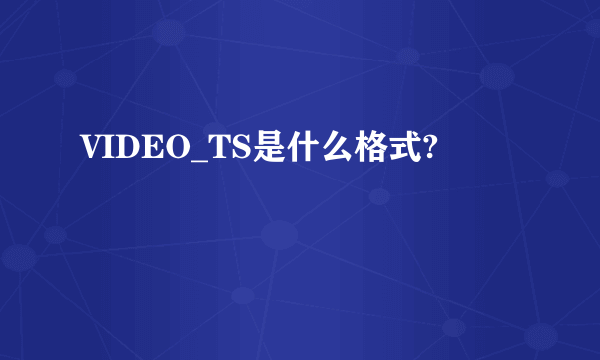 VIDEO_TS是什么格式?