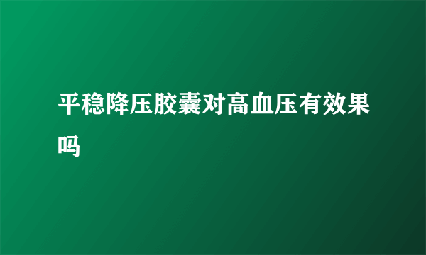 平稳降压胶囊对高血压有效果吗