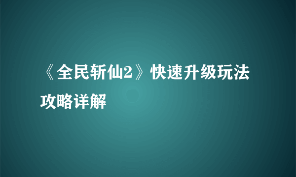 《全民斩仙2》快速升级玩法攻略详解