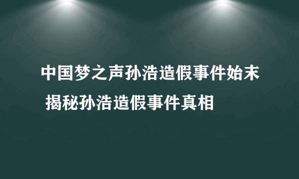 中国梦之声孙浩造假事件始末 揭秘孙浩造假事件真相