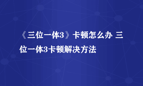 《三位一体3》卡顿怎么办 三位一体3卡顿解决方法