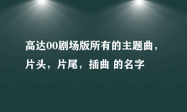 高达00剧场版所有的主题曲，片头，片尾，插曲 的名字