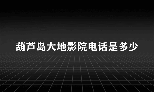 葫芦岛大地影院电话是多少