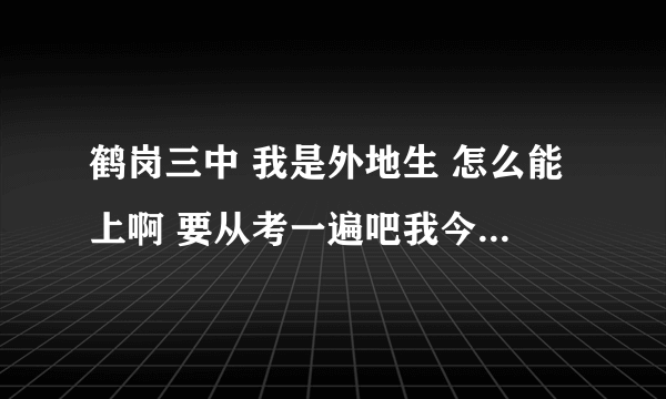 鹤岗三中 我是外地生 怎么能上啊 要从考一遍吧我今年初二 还可以吗