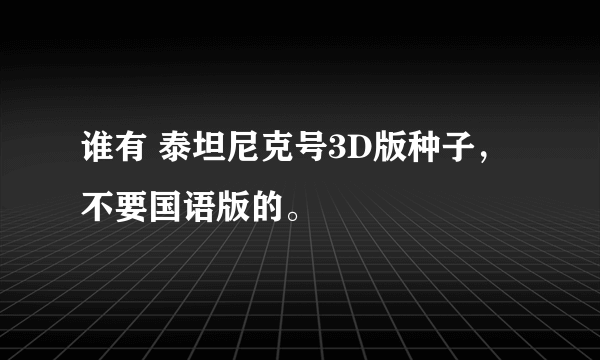 谁有 泰坦尼克号3D版种子，不要国语版的。