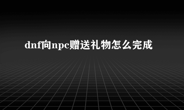 dnf向npc赠送礼物怎么完成