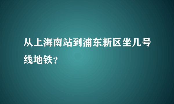 从上海南站到浦东新区坐几号线地铁？