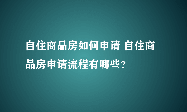 自住商品房如何申请 自住商品房申请流程有哪些？