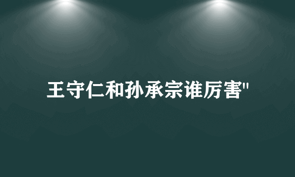 王守仁和孙承宗谁厉害