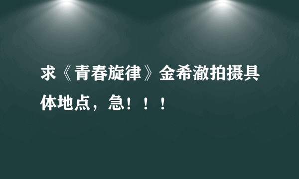 求《青春旋律》金希澈拍摄具体地点，急！！！