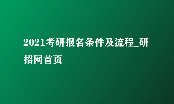 2021考研报名条件及流程_研招网首页