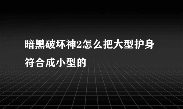 暗黑破坏神2怎么把大型护身符合成小型的