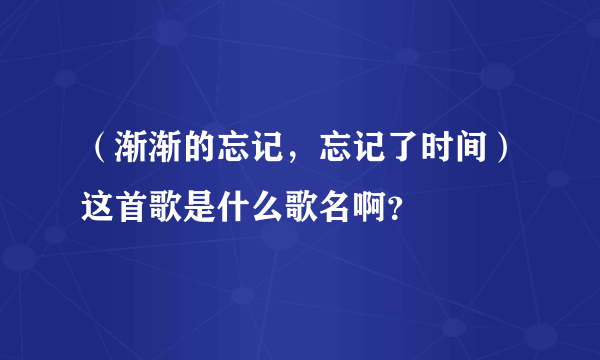 （渐渐的忘记，忘记了时间）这首歌是什么歌名啊？