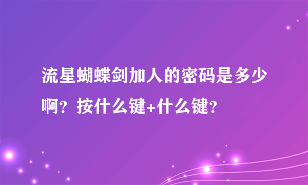 流星蝴蝶剑加人的密码是多少啊？按什么键+什么键？