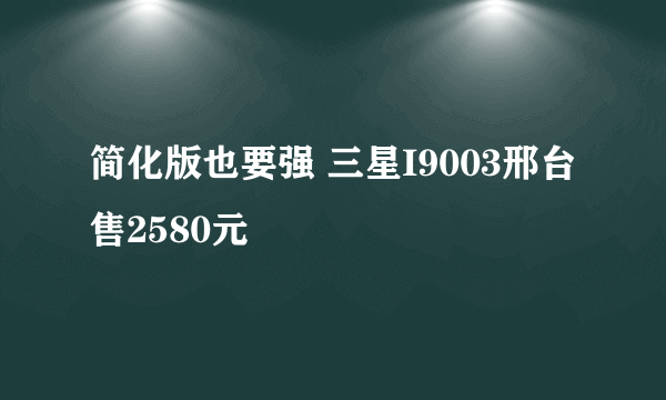 简化版也要强 三星I9003邢台售2580元