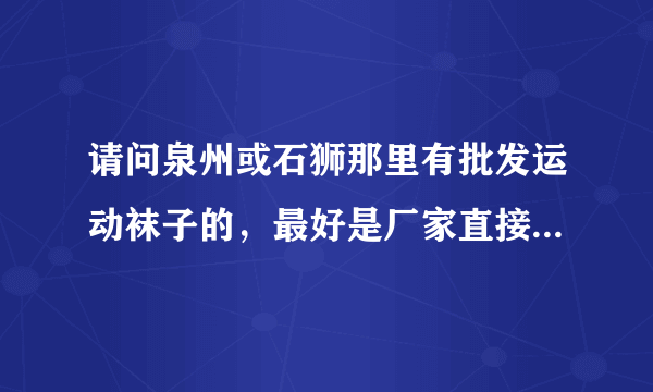 请问泉州或石狮那里有批发运动袜子的，最好是厂家直接批发的。是那种夜市卖十元五双六双那种。