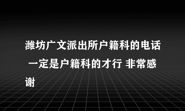 潍坊广文派出所户籍科的电话 一定是户籍科的才行 非常感谢