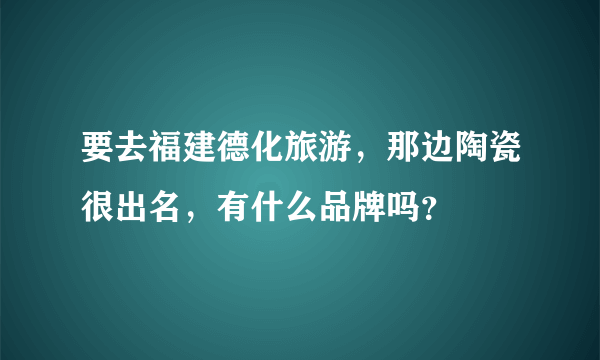 要去福建德化旅游，那边陶瓷很出名，有什么品牌吗？