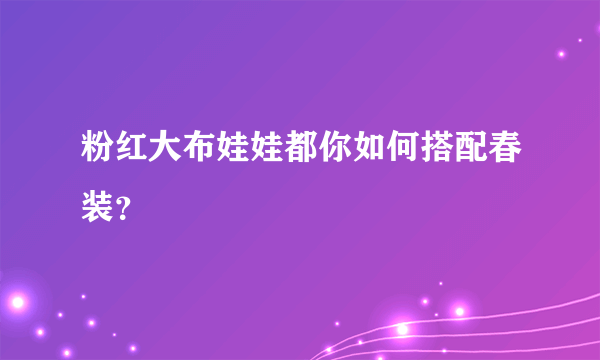 粉红大布娃娃都你如何搭配春装？