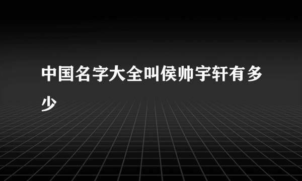 中国名字大全叫侯帅宇轩有多少