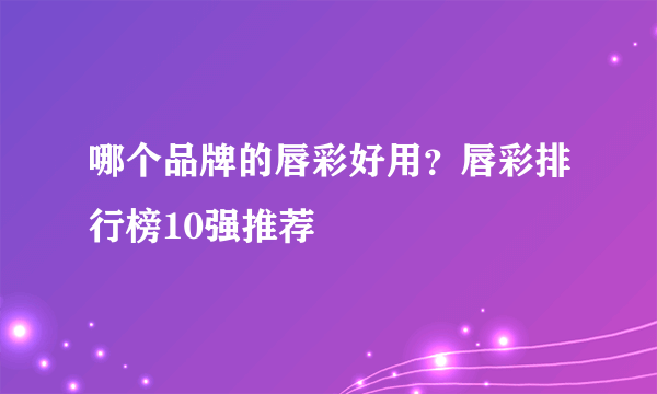 哪个品牌的唇彩好用？唇彩排行榜10强推荐