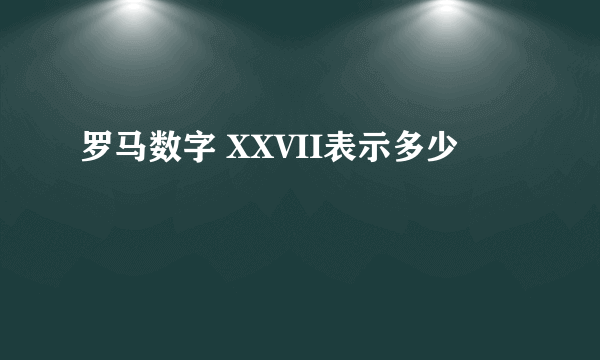 罗马数字 XXVII表示多少