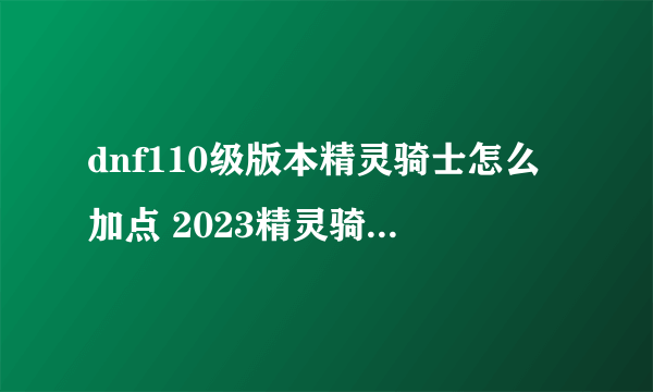 dnf110级版本精灵骑士怎么加点 2023精灵骑士加点推荐