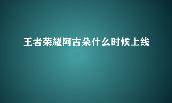 王者荣耀阿古朵什么时候上线