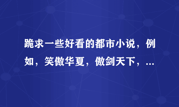 跪求一些好看的都市小说，例如，笑傲华夏，傲剑天下，封天印地这种类型的，不要黑道和商场，不要太王霸之