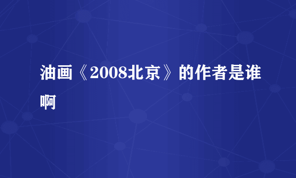 油画《2008北京》的作者是谁啊