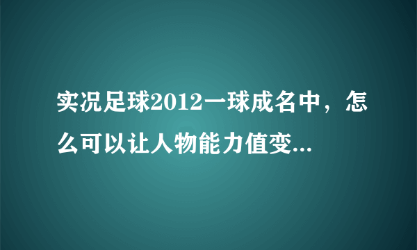 实况足球2012一球成名中，怎么可以让人物能力值变成全A？（不用修改器）