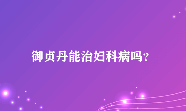 御贞丹能治妇科病吗？