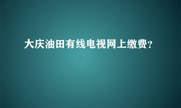 大庆油田有线电视网上缴费？