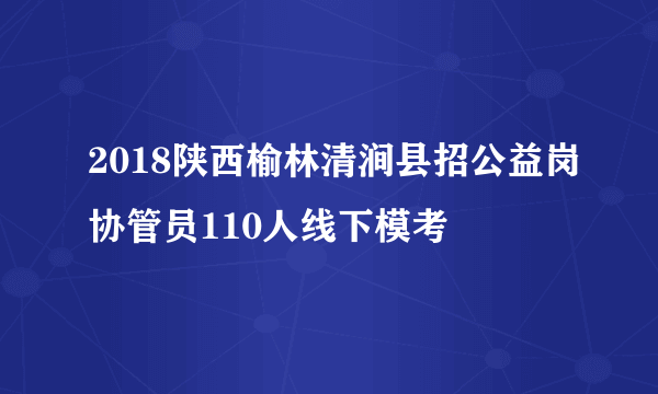 2018陕西榆林清涧县招公益岗协管员110人线下模考