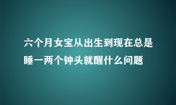 六个月女宝从出生到现在总是睡一两个钟头就醒什么问题