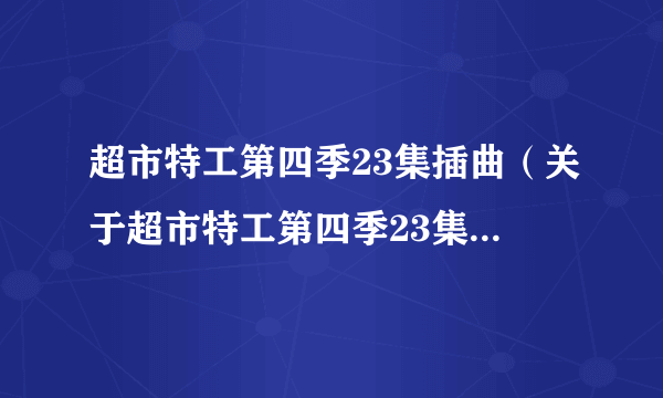 超市特工第四季23集插曲（关于超市特工第四季23集插曲的简介）