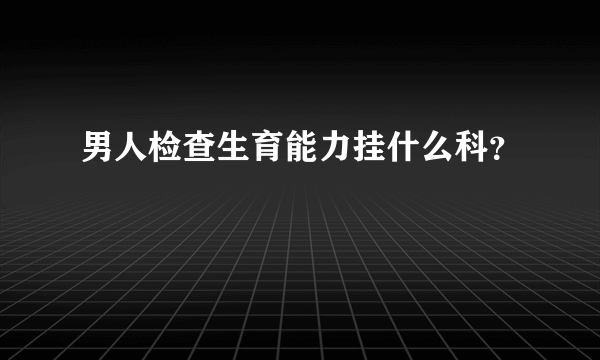 男人检查生育能力挂什么科？