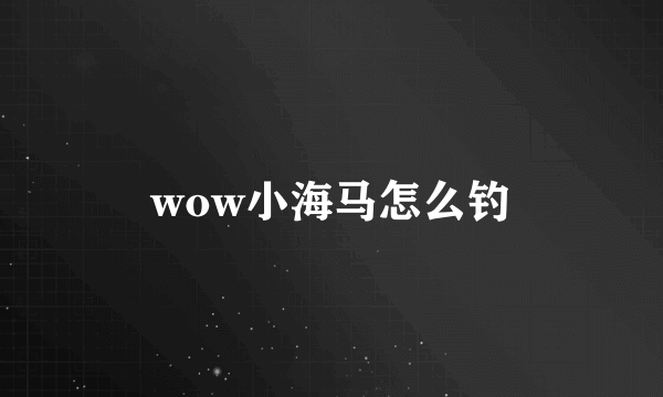 wow小海马怎么钓