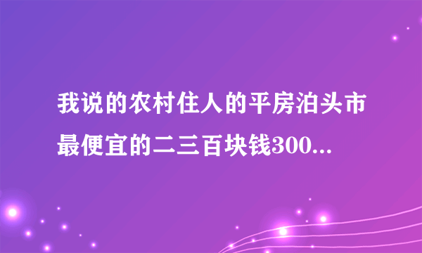 我说的农村住人的平房泊头市最便宜的二三百块钱300块钱每个月都有吗？