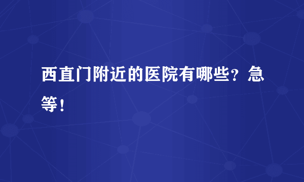 西直门附近的医院有哪些？急等！