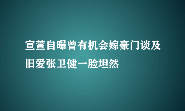 宣萱自曝曾有机会嫁豪门谈及旧爱张卫健一脸坦然